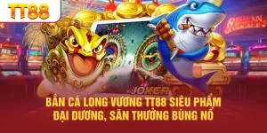 Bắn Cá Long Vương TT88 Siêu Phẩm Đại Dương, Săn Thưởng Bùng Nổ