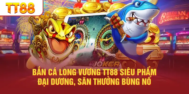 Bắn Cá Long Vương TT88 Siêu Phẩm Đại Dương, Săn Thưởng Bùng Nổ