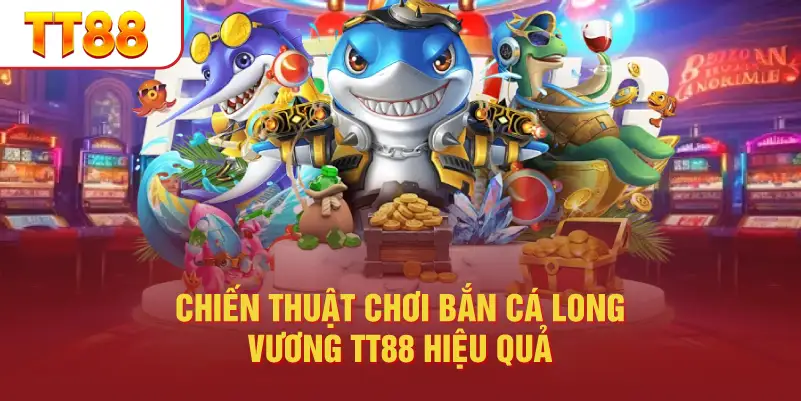 Chiến Thuật Chơi Bắn Cá Long Vương TT88 Hiệu Quả